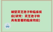 破壁灵芝孢子粉临床反应(研究：灵芝孢子粉具有显著的临床效应)