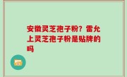 安徽灵芝孢子粉？雷允上灵芝孢子粉是贴牌的吗