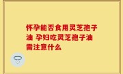 怀孕能否食用灵芝孢子油 孕妇吃灵芝孢子油需注意什么