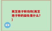 英芝孢子粉功效(英芝孢子粉的益处是什么？)