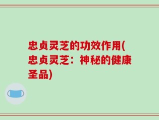 忠贞灵芝的功效作用(忠贞灵芝：神秘的健康圣品)