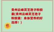 贵州云峰灵芝孢子粉胶囊(贵州云峰灵芝孢子粉胶囊：身体营养的好选择！)