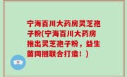 宁海百川大药房灵芝孢子粉(宁海百川大药房推出灵芝孢子粉，益生菌同捆联合打造！)