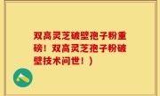 双高灵芝破壁孢子粉重磅！双高灵芝孢子粉破壁技术问世！)