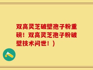 双高灵芝破壁孢子粉重磅！双高灵芝孢子粉破壁技术问世！)