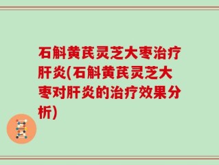 石斛黄芪灵芝大枣治疗肝炎(石斛黄芪灵芝大枣对肝炎的治疗效果分析)
