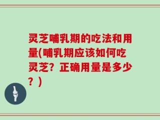 灵芝哺乳期的吃法和用量(哺乳期应该如何吃灵芝？正确用量是多少？)