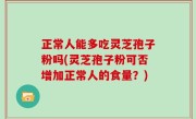 正常人能多吃灵芝孢子粉吗(灵芝孢子粉可否增加正常人的食量？)