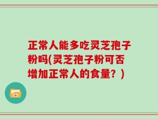 正常人能多吃灵芝孢子粉吗(灵芝孢子粉可否增加正常人的食量？)
