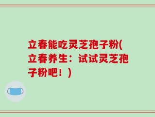 立春能吃灵芝孢子粉(立春养生：试试灵芝孢子粉吧！)