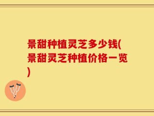 景甜种植灵芝多少钱(景甜灵芝种植价格一览)