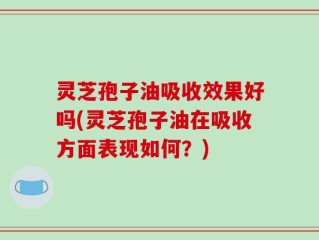 灵芝孢子油吸收效果好吗(灵芝孢子油在吸收方面表现如何？)