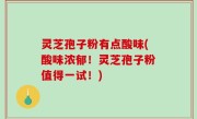 灵芝孢子粉有点酸味(酸味浓郁！灵芝孢子粉值得一试！)