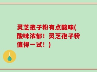 灵芝孢子粉有点酸味(酸味浓郁！灵芝孢子粉值得一试！)