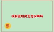 绞股蓝加灵芝泡水喝吗