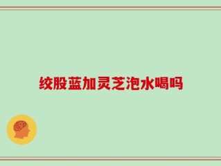 绞股蓝加灵芝泡水喝吗
