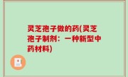 灵芝孢子做的药(灵芝孢子制剂：一种新型中药材料)