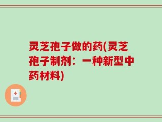 灵芝孢子做的药(灵芝孢子制剂：一种新型中药材料)