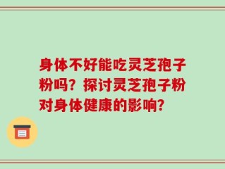 身体不好能吃灵芝孢子粉吗？探讨灵芝孢子粉对身体健康的影响？