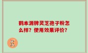 鹤本源牌灵芝孢子粉怎么样？使用效果评价？