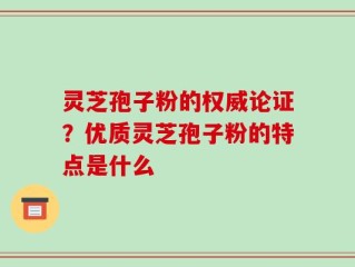 灵芝孢子粉的权威论证？优质灵芝孢子粉的特点是什么