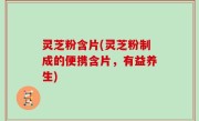 灵芝粉含片(灵芝粉制成的便携含片，有益养生)