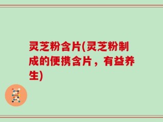 灵芝粉含片(灵芝粉制成的便携含片，有益养生)