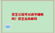 灵芝三萜可以调节睡眠吗？灵芝治失眠吗