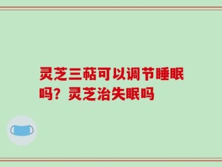 灵芝三萜可以调节睡眠吗？灵芝治失眠吗