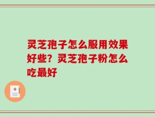 灵芝孢子怎么服用效果好些？灵芝孢子粉怎么吃最好