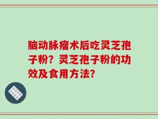 脑动脉瘤术后吃灵芝孢子粉？灵芝孢子粉的功效及食用方法？