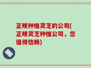 正规种植灵芝的公司(正规灵芝种植公司，您值得信赖)