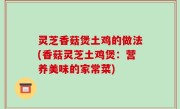 灵芝香菇煲土鸡的做法(香菇灵芝土鸡煲：营养美味的家常菜)