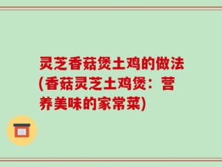 灵芝香菇煲土鸡的做法(香菇灵芝土鸡煲：营养美味的家常菜)