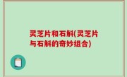 灵芝片和石斛(灵芝片与石斛的奇妙组合)