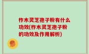 柞木灵芝孢子粉有什么功效(柞木灵芝孢子粉的功效及作用解析)