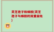灵芝孢子和蜂胶(灵芝孢子与蜂胶的双重益处)