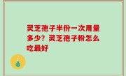 灵芝孢子半份一次用量多少？灵芝孢子粉怎么吃最好