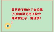 灵芝孢子粉吃了会拉黑了(食用灵芝孢子粉会导致拉肚子，需谨慎！)
