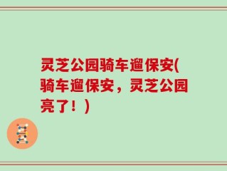 灵芝公园骑车遛保安(骑车遛保安，灵芝公园亮了！)