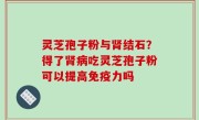 灵芝孢子粉与肾结石？得了肾病吃灵芝孢子粉可以提高免疫力吗