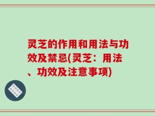 灵芝的作用和用法与功效及禁忌(灵芝：用法、功效及注意事项)