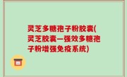灵芝多糖孢子粉胶囊(灵芝胶囊—强效多糖孢子粉增强免疫系统)