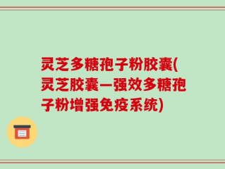 灵芝多糖孢子粉胶囊(灵芝胶囊—强效多糖孢子粉增强免疫系统)