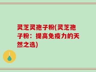 灵芝灵孢子粉(灵芝孢子粉：提高免疫力的天然之选)