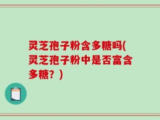 灵芝孢子粉含多糖吗(灵芝孢子粉中是否富含多糖？)