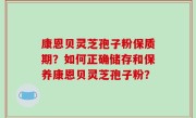 康恩贝灵芝孢子粉保质期？如何正确储存和保养康恩贝灵芝孢子粉？