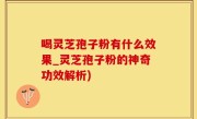 喝灵芝孢子粉有什么效果_灵芝孢子粉的神奇功效解析)