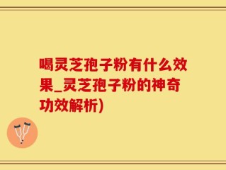 喝灵芝孢子粉有什么效果_灵芝孢子粉的神奇功效解析)