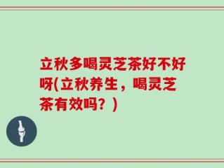 立秋多喝灵芝茶好不好呀(立秋养生，喝灵芝茶有效吗？)